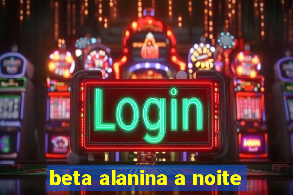 beta alanina a noite